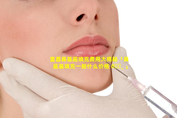 宜昌鼻基底填充费用大揭秘「鼻底基填充一般什么价格 🌸 」